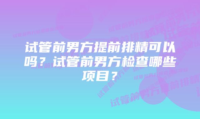 试管前男方提前排精可以吗？试管前男方检查哪些项目？