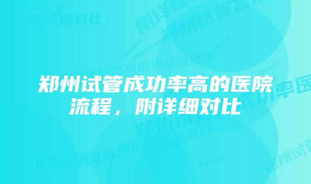 郑州试管成功率高的医院流程，附详细对比