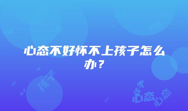 心态不好怀不上孩子怎么办？