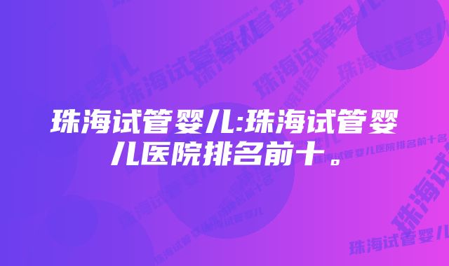 珠海试管婴儿:珠海试管婴儿医院排名前十。