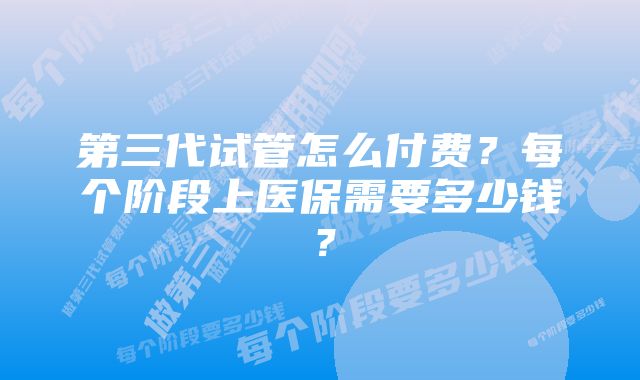 第三代试管怎么付费？每个阶段上医保需要多少钱？