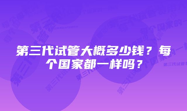 第三代试管大概多少钱？每个国家都一样吗？