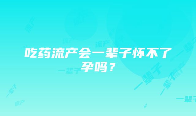 吃药流产会一辈子怀不了孕吗？