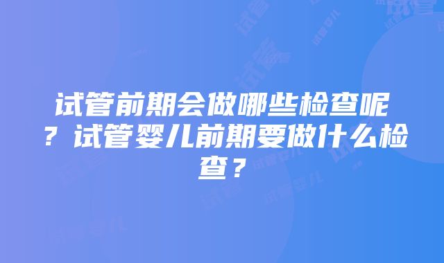 试管前期会做哪些检查呢？试管婴儿前期要做什么检查？