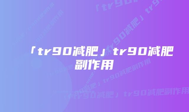 「tr90减肥」tr90减肥副作用