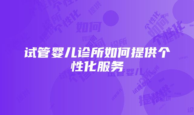 试管婴儿诊所如何提供个性化服务