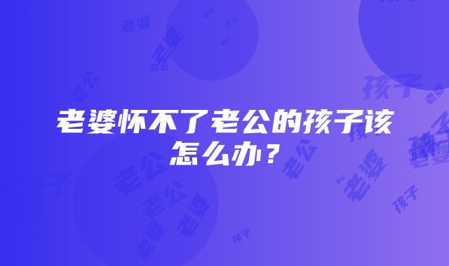 老婆怀不了老公的孩子该怎么办？