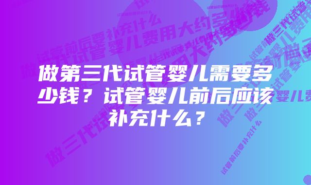 做第三代试管婴儿需要多少钱？试管婴儿前后应该补充什么？