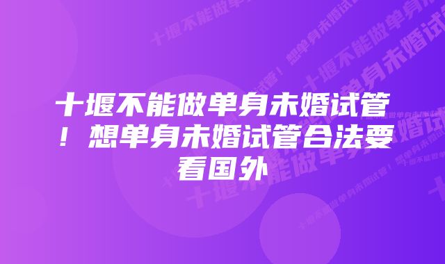 十堰不能做单身未婚试管！想单身未婚试管合法要看国外