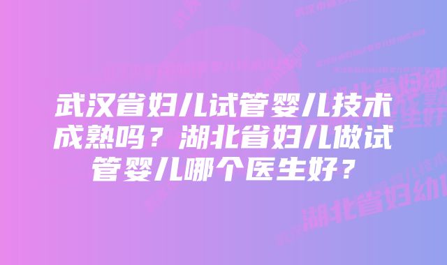 武汉省妇儿试管婴儿技术成熟吗？湖北省妇儿做试管婴儿哪个医生好？