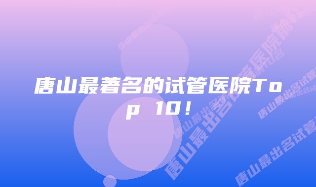 唐山最著名的试管医院Top 10！