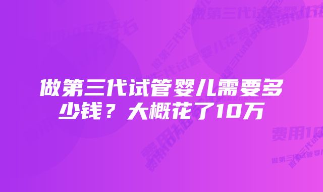 做第三代试管婴儿需要多少钱？大概花了10万