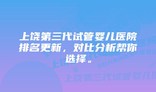 上饶第三代试管婴儿医院排名更新，对比分析帮你选择。