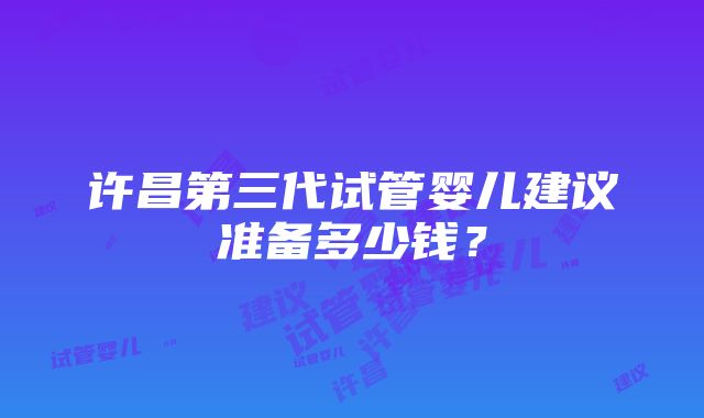 许昌第三代试管婴儿建议准备多少钱？