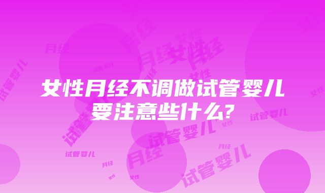 女性月经不调做试管婴儿要注意些什么?