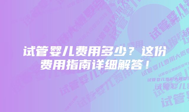 试管婴儿费用多少？这份费用指南详细解答！