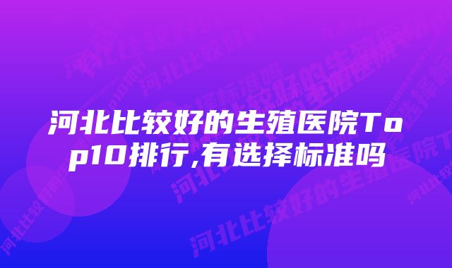 河北比较好的生殖医院Top10排行,有选择标准吗