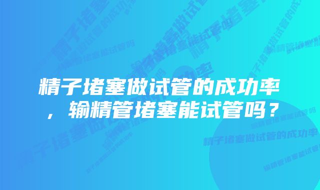 精子堵塞做试管的成功率，输精管堵塞能试管吗？