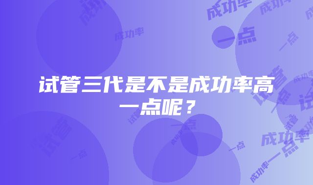 试管三代是不是成功率高一点呢？