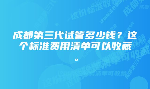 成都第三代试管多少钱？这个标准费用清单可以收藏。