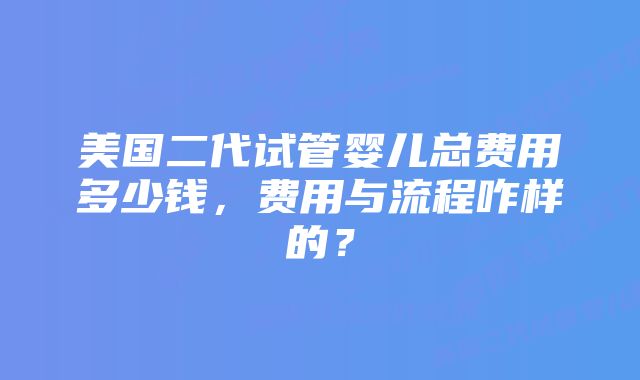 美国二代试管婴儿总费用多少钱，费用与流程咋样的？