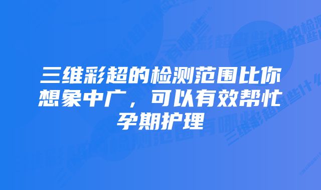 三维彩超的检测范围比你想象中广，可以有效帮忙孕期护理