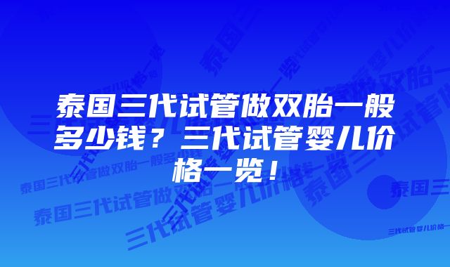 泰国三代试管做双胎一般多少钱？三代试管婴儿价格一览！