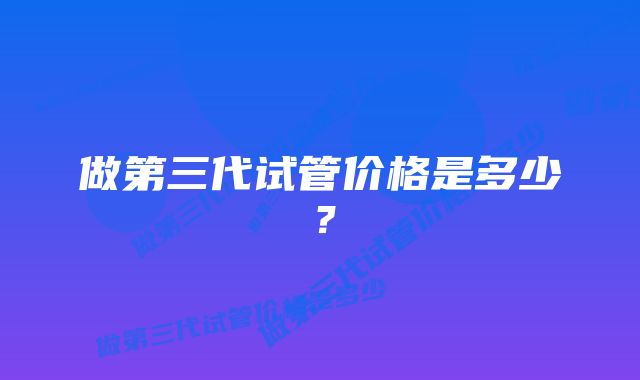 做第三代试管价格是多少？