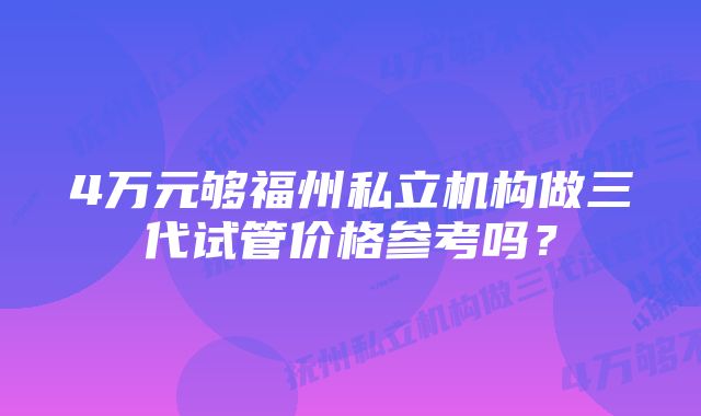 4万元够福州私立机构做三代试管价格参考吗？