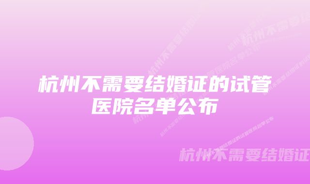 杭州不需要结婚证的试管医院名单公布