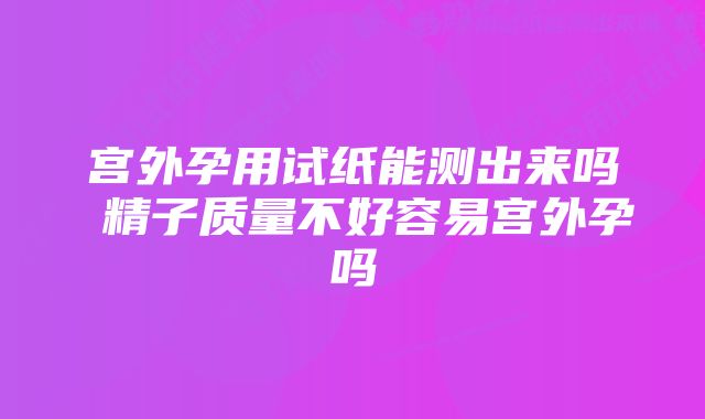 宫外孕用试纸能测出来吗 精子质量不好容易宫外孕吗