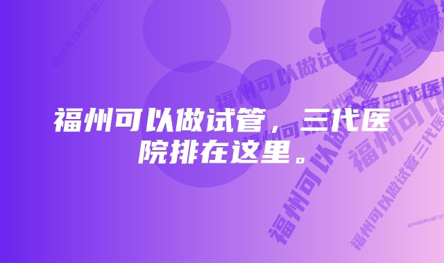 福州可以做试管，三代医院排在这里。