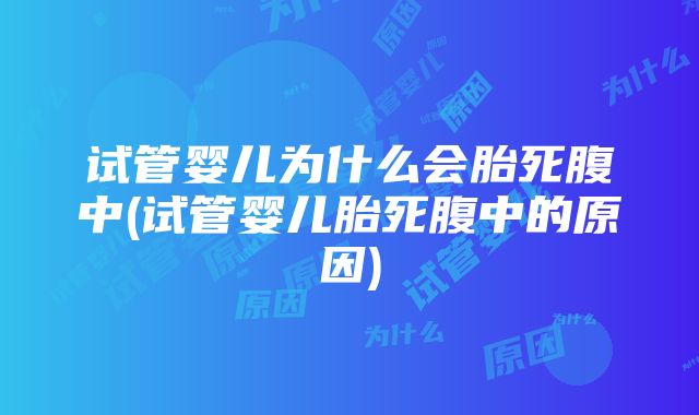 试管婴儿为什么会胎死腹中(试管婴儿胎死腹中的原因)