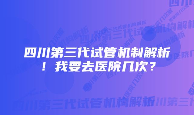 四川第三代试管机制解析！我要去医院几次？