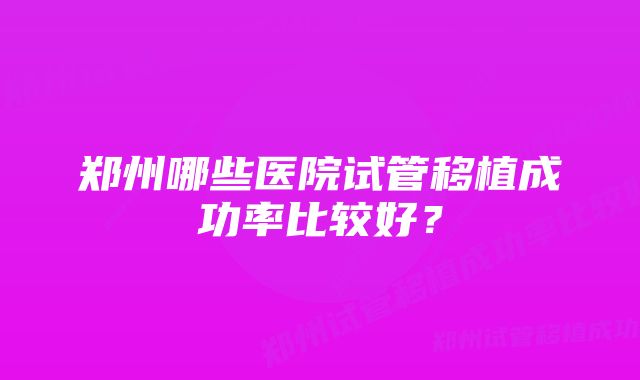 郑州哪些医院试管移植成功率比较好？