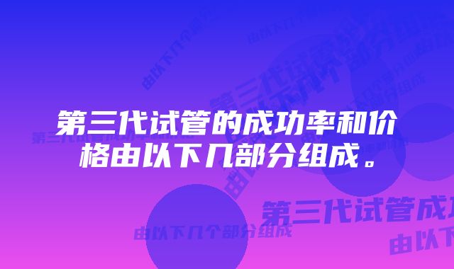 第三代试管的成功率和价格由以下几部分组成。