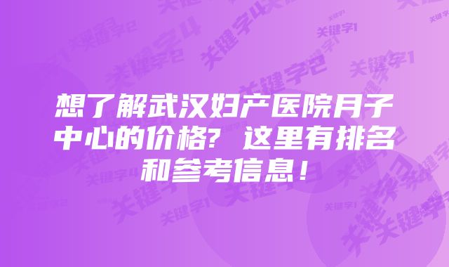 想了解武汉妇产医院月子中心的价格? 这里有排名和参考信息！