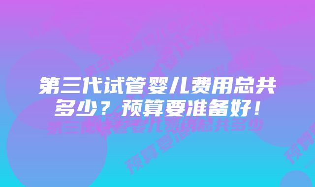 第三代试管婴儿费用总共多少？预算要准备好！