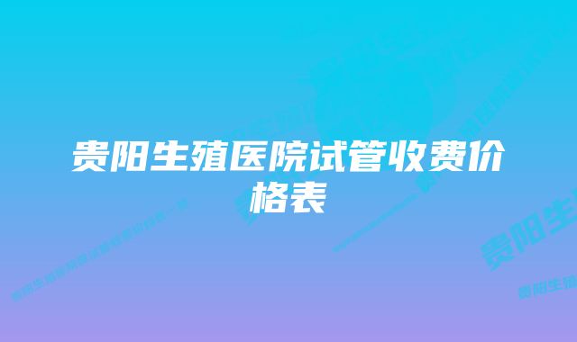 贵阳生殖医院试管收费价格表