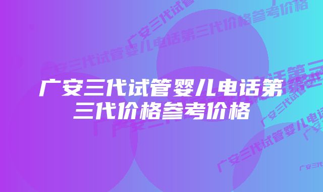 广安三代试管婴儿电话第三代价格参考价格