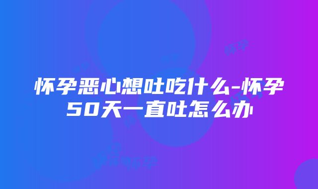 怀孕恶心想吐吃什么-怀孕50天一直吐怎么办