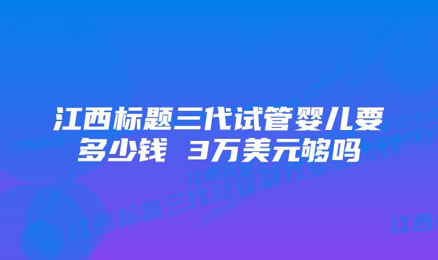 江西标题三代试管婴儿要多少钱 3万美元够吗