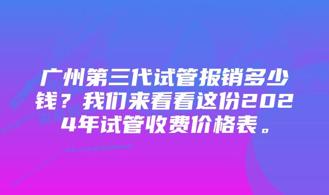 广州第三代试管报销多少钱？我们来看看这份2024年试管收费价格表。