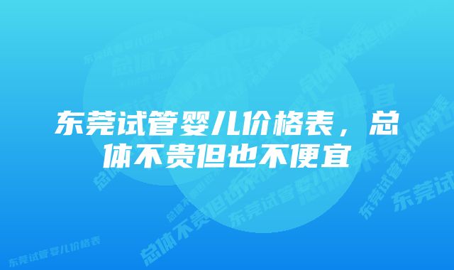 东莞试管婴儿价格表，总体不贵但也不便宜