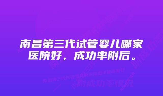 南昌第三代试管婴儿哪家医院好，成功率附后。