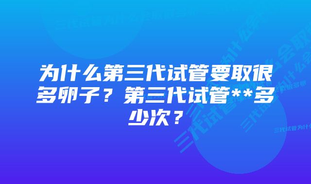 为什么第三代试管要取很多卵子？第三代试管**多少次？