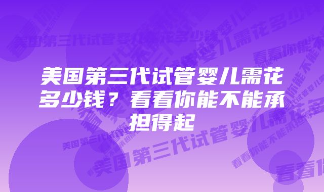 美国第三代试管婴儿需花多少钱？看看你能不能承担得起