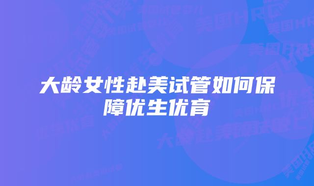 大龄女性赴美试管如何保障优生优育