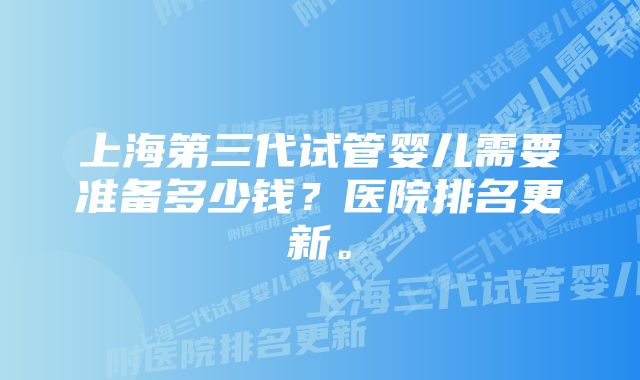 上海第三代试管婴儿需要准备多少钱？医院排名更新。