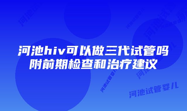 河池hiv可以做三代试管吗附前期检查和治疗建议